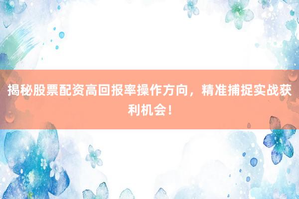 揭秘股票配资高回报率操作方向，精准捕捉实战获利机会！