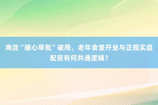 海淀“暖心审批”破局，老年食堂开业与正规实盘配资有何共通逻辑？