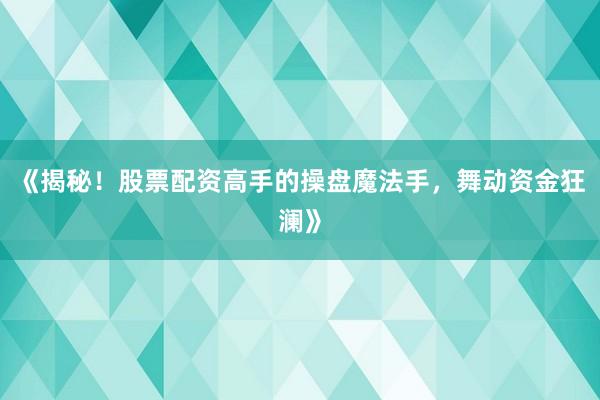 《揭秘！股票配资高手的操盘魔法手，舞动资金狂澜》
