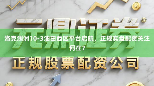 洛克涠洲10-3油田西区平台启航，正规实盘配资关注何在？
