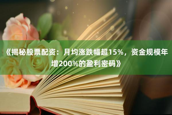 《揭秘股票配资：月均涨跌幅超15%，资金规模年增200%的盈利密码》