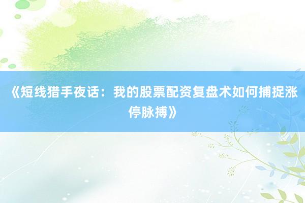 《短线猎手夜话：我的股票配资复盘术如何捕捉涨停脉搏》