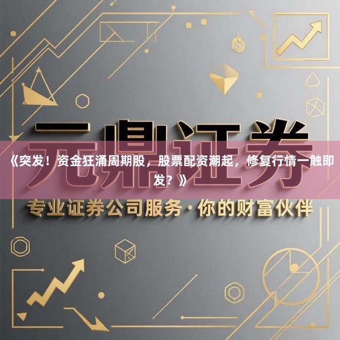 《突发！资金狂涌周期股，股票配资潮起，修复行情一触即发？》