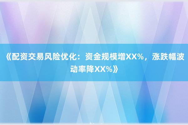 《配资交易风险优化：资金规模增XX%，涨跌幅波动率降XX%》