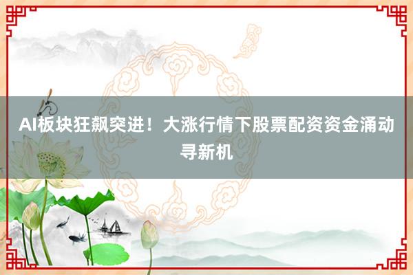 AI板块狂飙突进！大涨行情下股票配资资金涌动寻新机