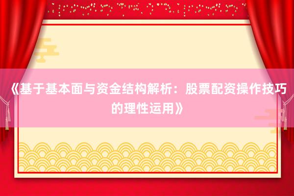 《基于基本面与资金结构解析：股票配资操作技巧的理性运用》