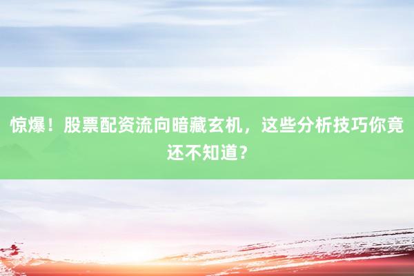 惊爆！股票配资流向暗藏玄机，这些分析技巧你竟还不知道？