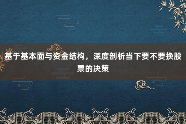 基于基本面与资金结构，深度剖析当下要不要换股票的决策
