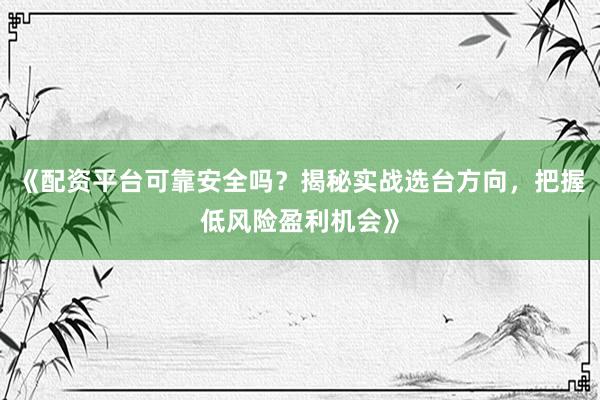 《配资平台可靠安全吗？揭秘实战选台方向，把握低风险盈利机会》