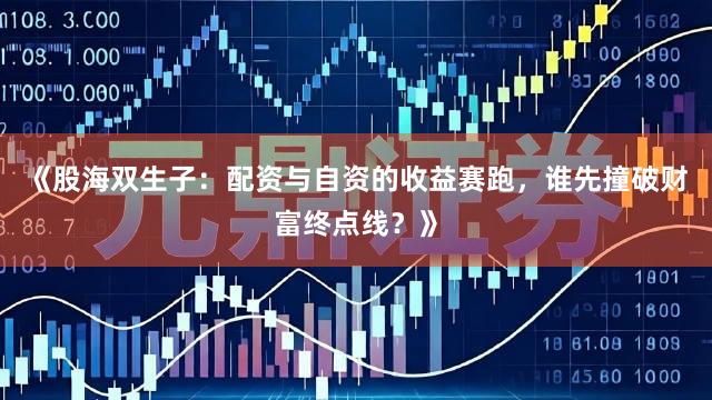 《股海双生子：配资与自资的收益赛跑，谁先撞破财富终点线？》