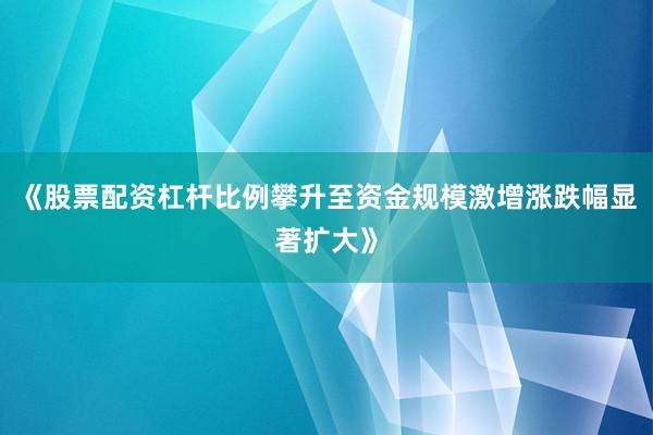 《股票配资杠杆比例攀升至资金规模激增涨跌幅显著扩大》