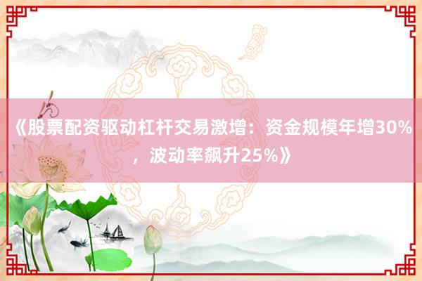 《股票配资驱动杠杆交易激增：资金规模年增30%，波动率飙升25%》