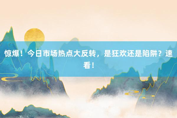 惊爆！今日市场热点大反转，是狂欢还是陷阱？速看！
