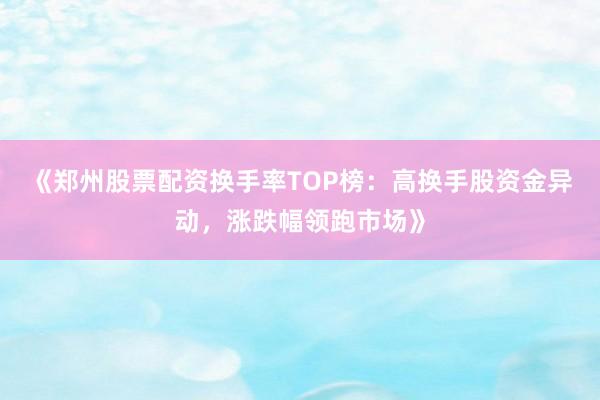 《郑州股票配资换手率TOP榜：高换手股资金异动，涨跌幅领跑市场》
