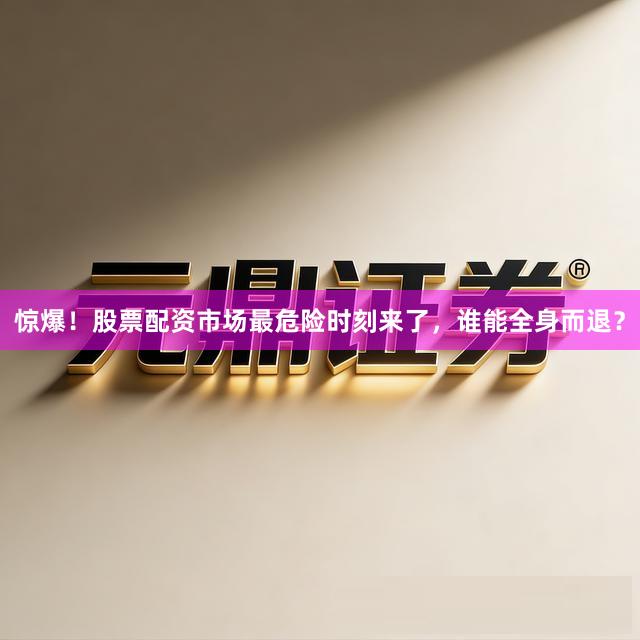 惊爆！股票配资市场最危险时刻来了，谁能全身而退？
