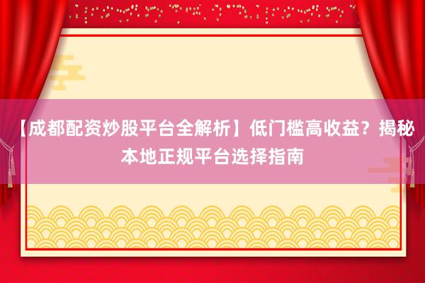 【成都配资炒股平台全解析】低门槛高收益？揭秘本地正规平台选择指南