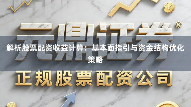 解析股票配资收益计算：基本面指引与资金结构优化策略