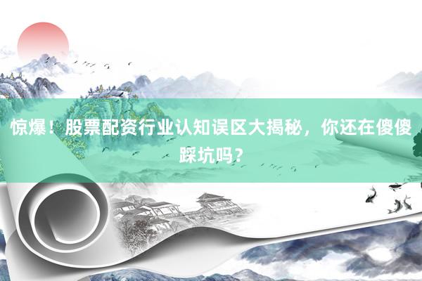 惊爆！股票配资行业认知误区大揭秘，你还在傻傻踩坑吗？