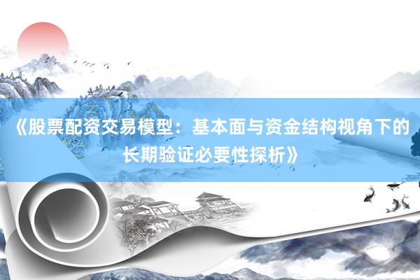 《股票配资交易模型：基本面与资金结构视角下的长期验证必要性探析》