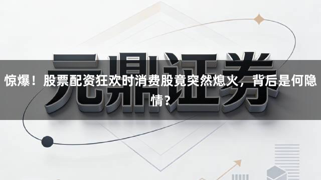 惊爆！股票配资狂欢时消费股竟突然熄火，背后是何隐情？
