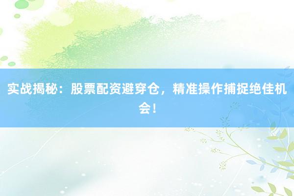 实战揭秘：股票配资避穿仓，精准操作捕捉绝佳机会！