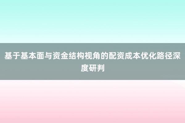 基于基本面与资金结构视角的配资成本优化路径深度研判