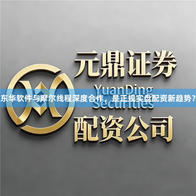 东华软件与摩尔线程深度合作，是正规实盘配资新趋势？