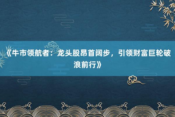 《牛市领航者：龙头股昂首阔步，引领财富巨轮破浪前行》