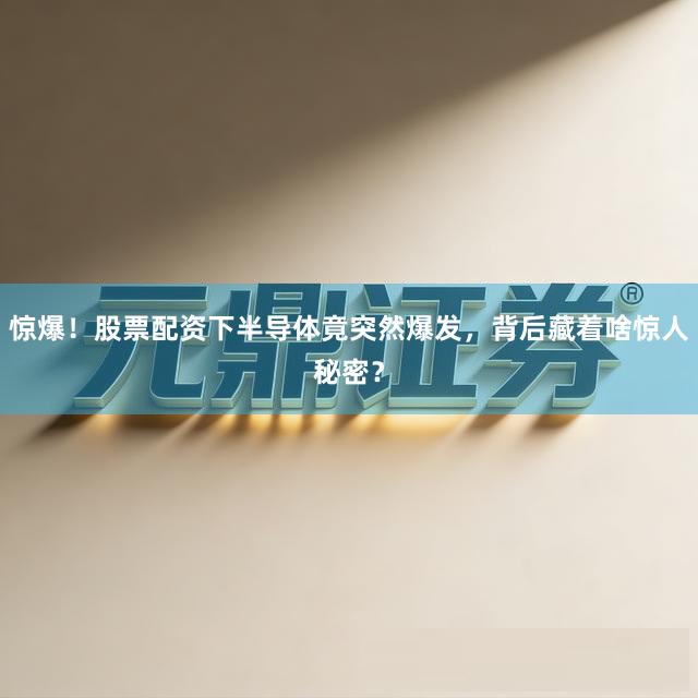 惊爆！股票配资下半导体竟突然爆发，背后藏着啥惊人秘密？