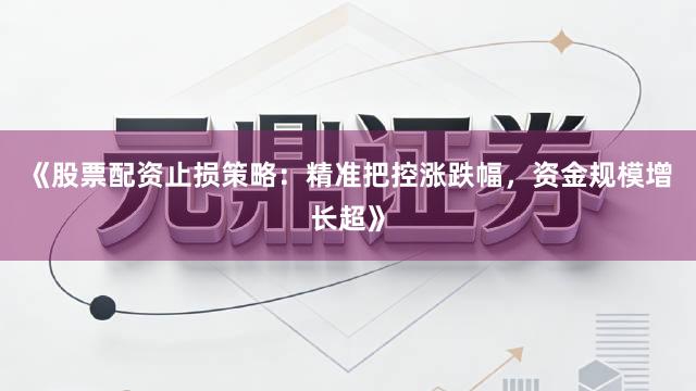 《股票配资止损策略：精准把控涨跌幅，资金规模增长超》