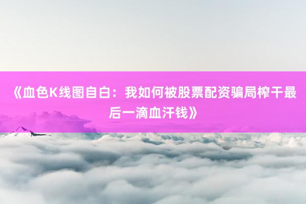《血色K线图自白：我如何被股票配资骗局榨干最后一滴血汗钱》