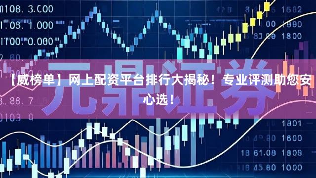 【威榜单】网上配资平台排行大揭秘！专业评测助您安心选！