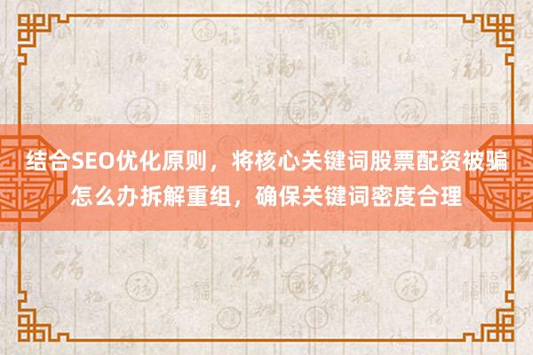结合SEO优化原则，将核心关键词股票配资被骗怎么办拆解重组，确保关键词密度合理