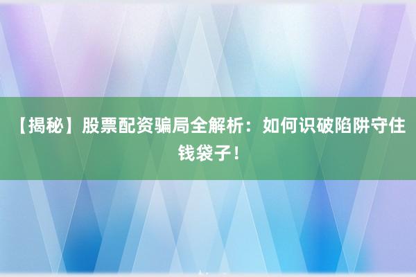 【揭秘】股票配资骗局全解析：如何识破陷阱守住钱袋子！