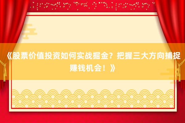 《股票价值投资如何实战掘金？把握三大方向捕捉赚钱机会！》