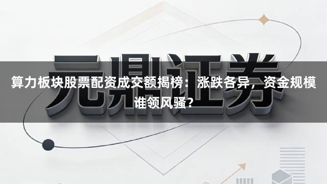 算力板块股票配资成交额揭榜：涨跌各异，资金规模谁领风骚？