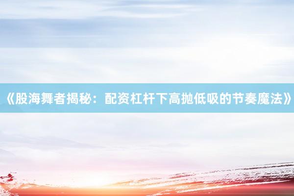 《股海舞者揭秘：配资杠杆下高抛低吸的节奏魔法》