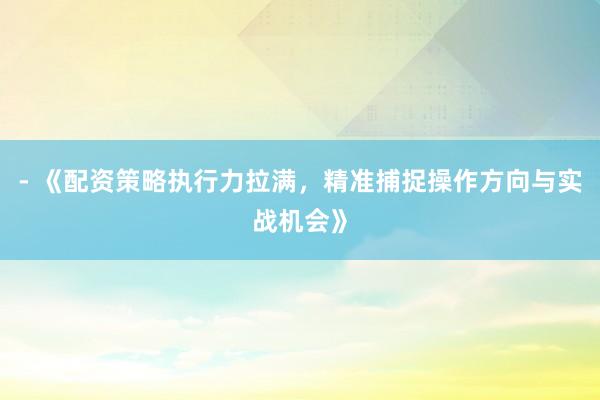 - 《配资策略执行力拉满，精准捕捉操作方向与实战机会》