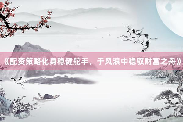 《配资策略化身稳健舵手，于风浪中稳驭财富之舟》