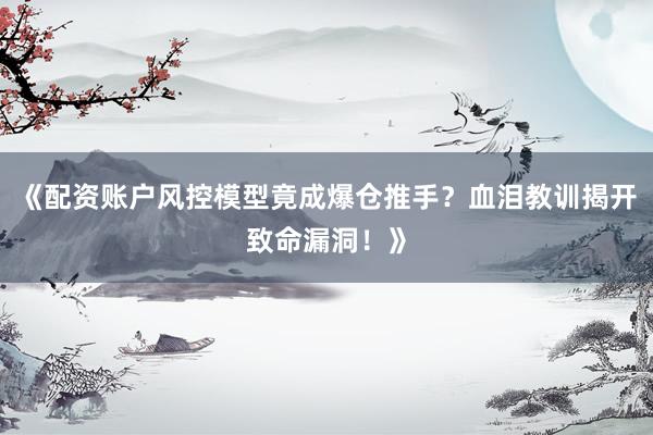 《配资账户风控模型竟成爆仓推手？血泪教训揭开致命漏洞！》