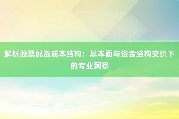 解析股票配资成本结构：基本面与资金结构交织下的专业洞察