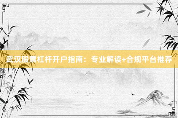武汉股票杠杆开户指南：专业解读+合规平台推荐