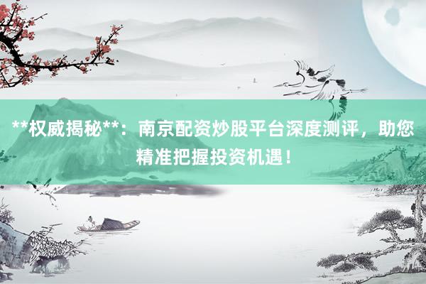 **权威揭秘**：南京配资炒股平台深度测评，助您精准把握投资机遇！