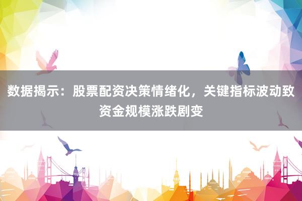 数据揭示：股票配资决策情绪化，关键指标波动致资金规模涨跌剧变