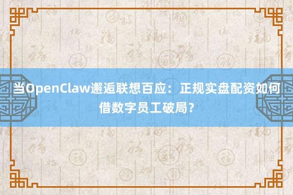 当OpenClaw邂逅联想百应：正规实盘配资如何借数字员工破局？