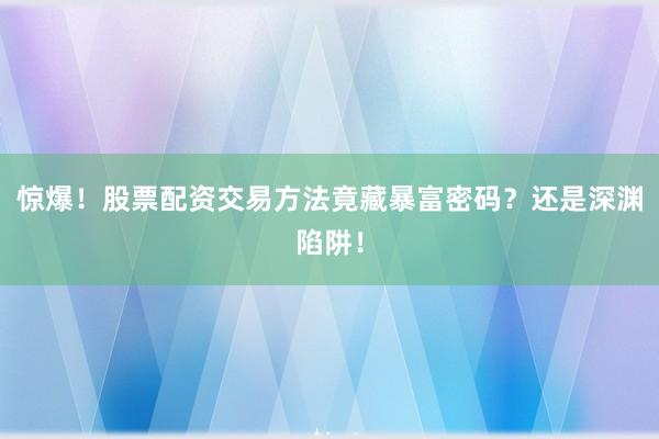 惊爆！股票配资交易方法竟藏暴富密码？还是深渊陷阱！