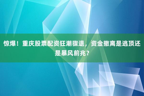 惊爆！重庆股票配资狂潮骤退，资金撤离是逃顶还是暴风前兆？