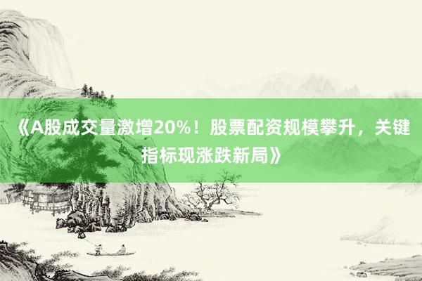 《A股成交量激增20%！股票配资规模攀升，关键指标现涨跌新局》