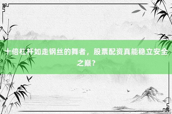 十倍杠杆如走钢丝的舞者，股票配资真能稳立安全之巅？