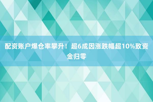 配资账户爆仓率攀升！超6成因涨跌幅超10%致资金归零